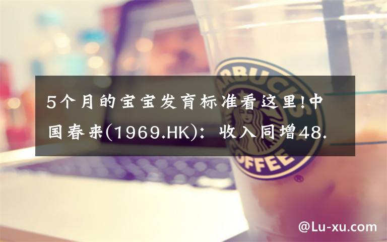 5个月的宝宝发育标准看这里!中国春来(1969.HK):收入同增48.3%,职业教育东风下的"黑马