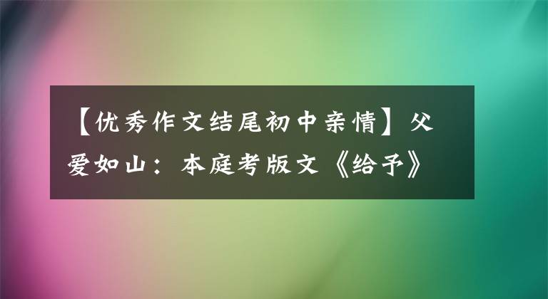 【优秀作文结尾初中亲情】父爱如山：本庭考版文《给予》