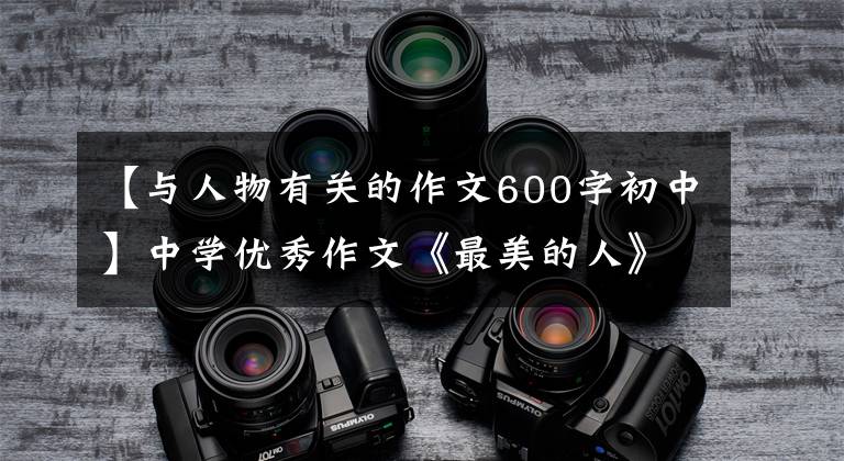 【与人物有关的作文600字初中】中学优秀作文《最美的人》春光明媚,奉献最美