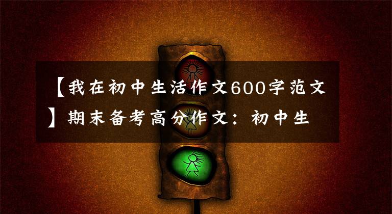 【我在初中生活作文600字范文】期末备考高分作文:初中生活的酸甜苦辣