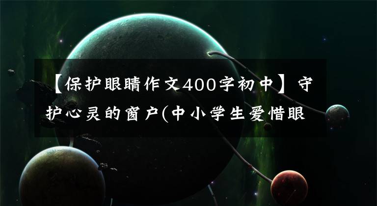 【保护眼睛作文400字初中】守护心灵的窗户(中小学生爱惜眼睛,请参考作文)