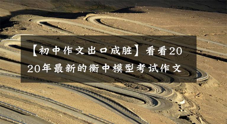 【初中作文出口成脏】看看2020年最新的衡中模型考试作文题,就知道名校作文如何立意了。