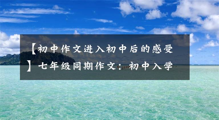 【初中作文进入初中后的感受】七年级同期作文:初中入学的第一天,真的很好