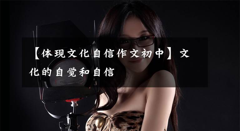 【体现文化自信作文初中】文化的自觉和自信