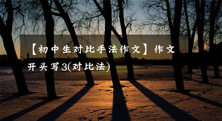 【初中生对比手法作文】作文开头写3(对比法)