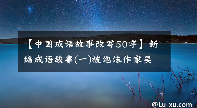 【中国成语故事改写50字】新编成语故事(一)被泡沫作家吴代互相融合