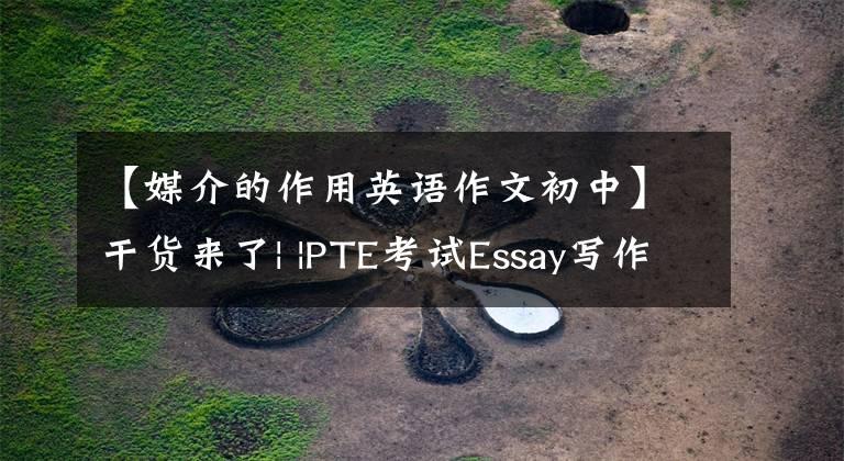 【媒介的作用英语作文初中】干货来了| |PTE考试Essay写作范文文的媒体影响