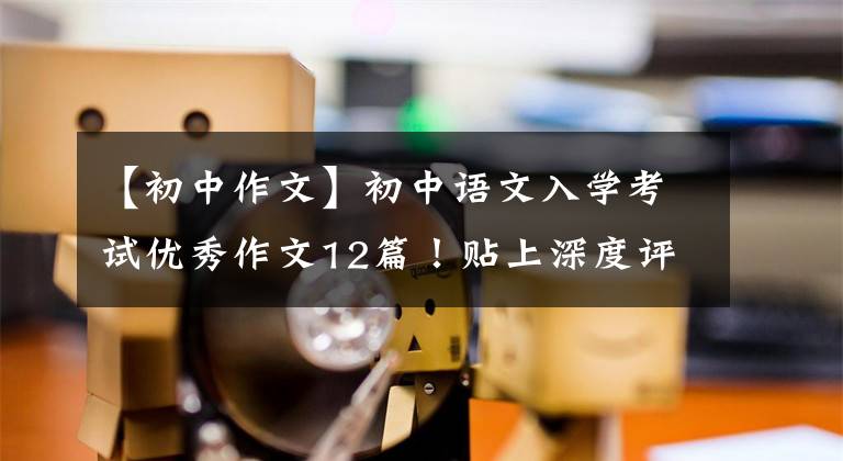 【初中作文】初中语文入学考试优秀作文12篇！贴上深度评论！精彩的资料，请尽快收藏