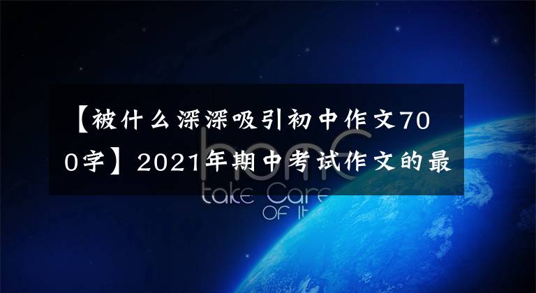 【被什么深深吸引初中作文700字】2021年期中考试作文的最终预测问题及范文:感恩遇见了你。