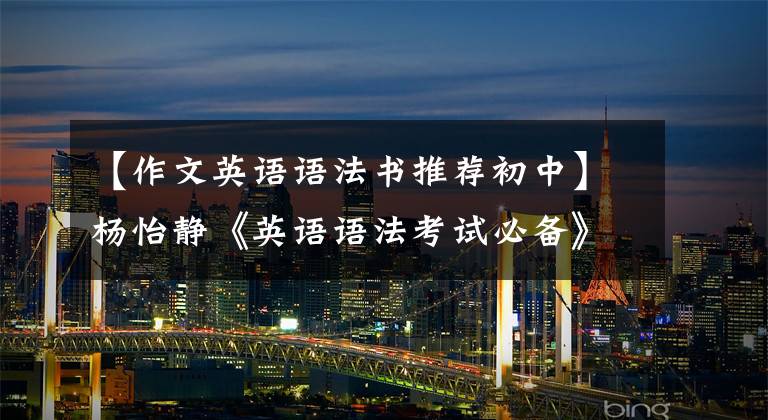 【作文英语语法书推荐初中】杨怡静《英语语法考试必备》:中学生人手一本值得收的英语语法书。