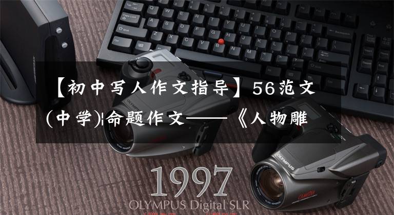 【初中写人作文指导】56范文(中学)|命题作文——《人物雕塑式》结构法吸引你