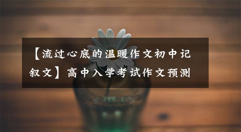 【流过心底的温暖作文初中记叙文】高中入学考试作文预测:那一刻,我的心很温暖