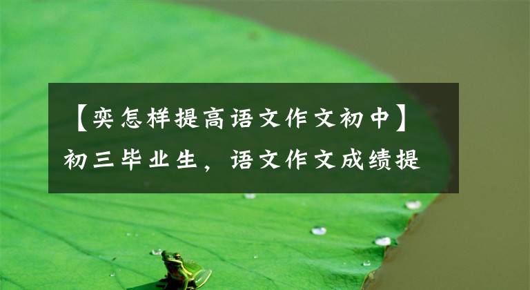 【奕怎样提高语文作文初中】初三毕业生,语文作文成绩提高,作文如何能有深度?