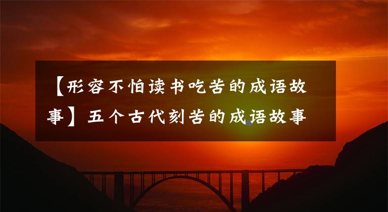 【形容不怕读书吃苦的成语故事】五个古代刻苦的成语故事，今天的我们，还有启发吗？