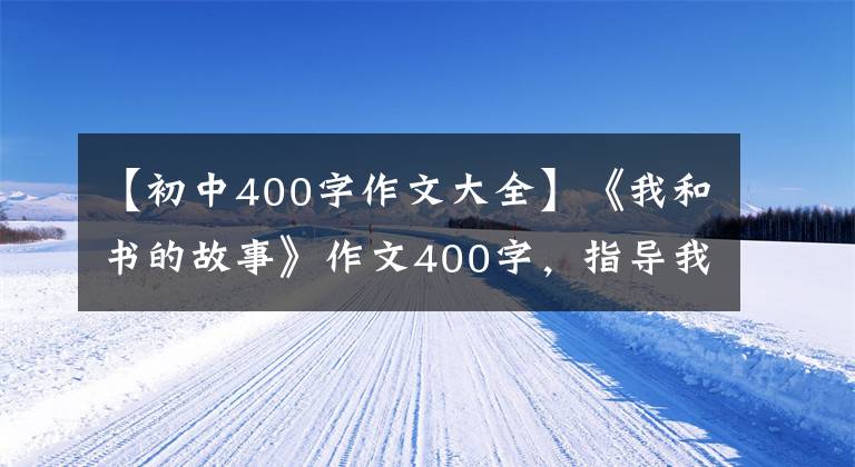 【初中400字作文大全】《我和书的故事》作文400字,指导我和书的故事写作。