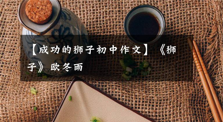 【成功的狮子初中作文】《狮子》欧冬雨