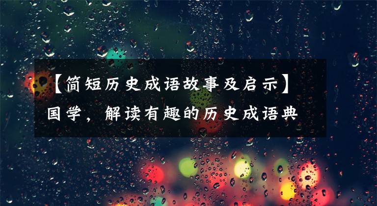 【简短历史成语故事及启示】国学,解读有趣的历史成语典故