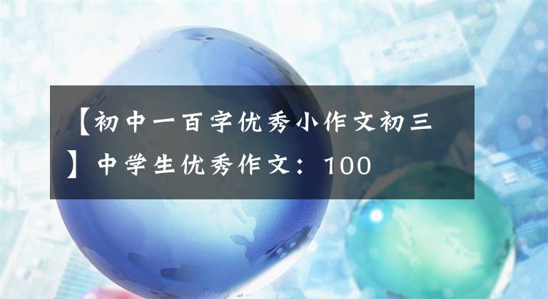 【初中一百字优秀小作文初三】中学生优秀作文：100