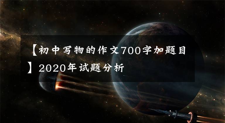 【初中写物的作文700字加题目】2020年试题分析