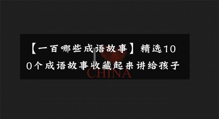 【一百哪些成语故事】精选100个成语故事收藏起来讲给孩子听！