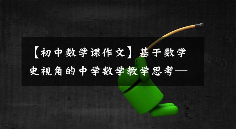 【初中数学课作文】基于数学史视角的中学数学教学思考——阅读《数学文化漫谈》感觉