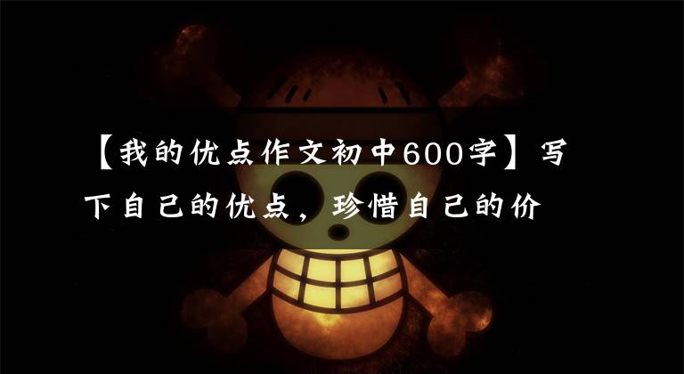 【我的优点作文初中600字】写下自己的优点,珍惜自己的价值