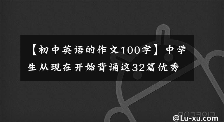 【初中英语的作文100字】中学生从现在开始背诵这32篇优秀的英语范文,考试作文少不了一分。