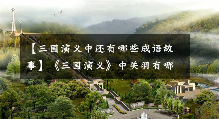 【三国演义中还有哪些成语故事】《三国演义》中关羽有哪些典故或成语故事?