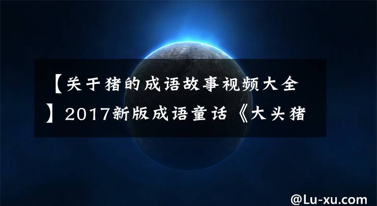 【关于猪的成语故事视频大全】2017新版成语童话《大头猪爸爸和小头猪儿子》