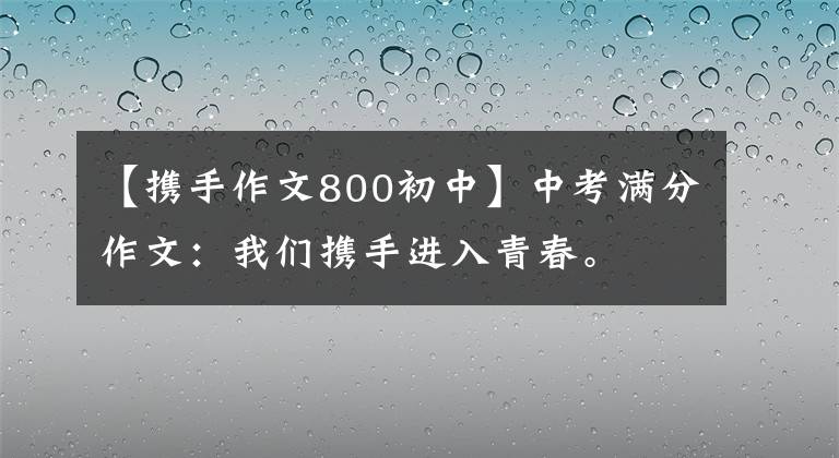 【携手作文800初中】中考满分作文:我们携手进入青春。