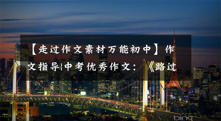 【走过作文素材万能初中】作文指导|中考优秀作文:《路过》《附4篇范文》