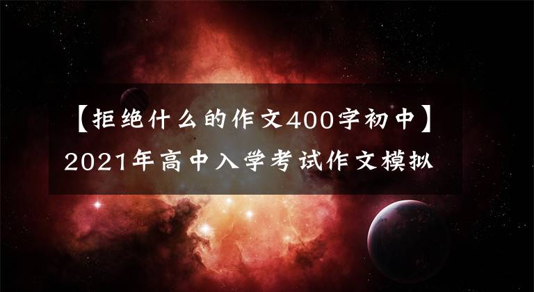 【拒绝什么的作文400字初中】2021年高中入学考试作文模拟提问及范文：拒绝冷幕。