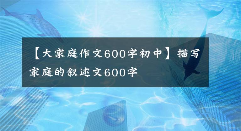 【大家庭作文600字初中】描写家庭的叙述文600字