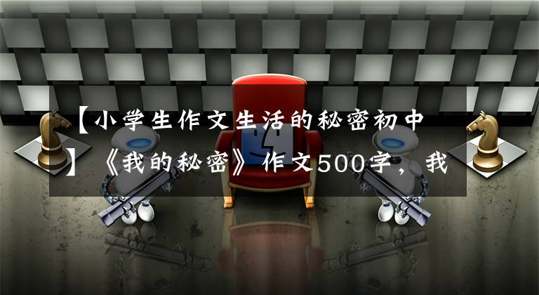【小学生作文生活的秘密初中】《我的秘密》作文500字,我心中的秘密优秀作文