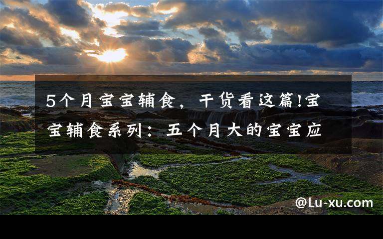 5个月宝宝辅食,干货看这篇!宝宝辅食系列:五个月大的宝宝应该怎么添加辅食