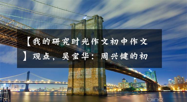 【我的研究时光作文初中作文】观点,吴宝华:周兴健的初衷和使命