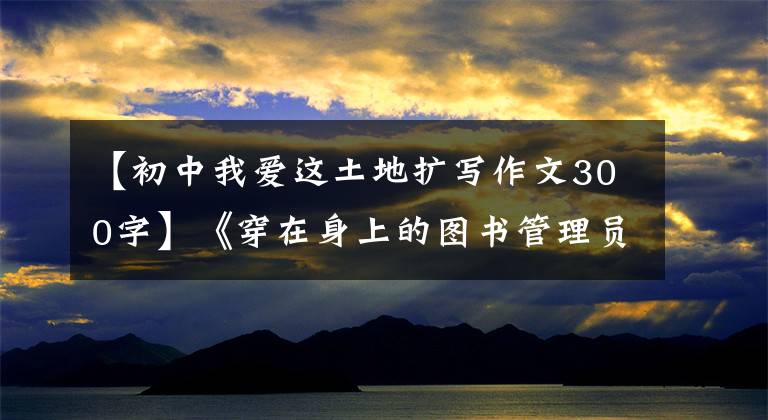 【初中我爱这土地扩写作文300字】《穿在身上的图书管理员》继续写陕西苗族香蝶