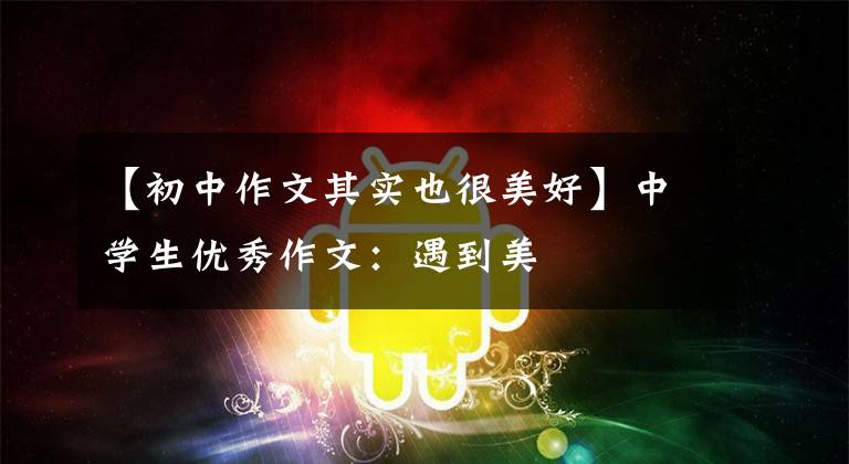 【初中作文其实也很美好】中学生优秀作文：遇到美