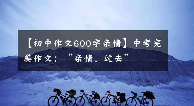 【初中作文600字亲情】中考完美作文：“亲情，过去”