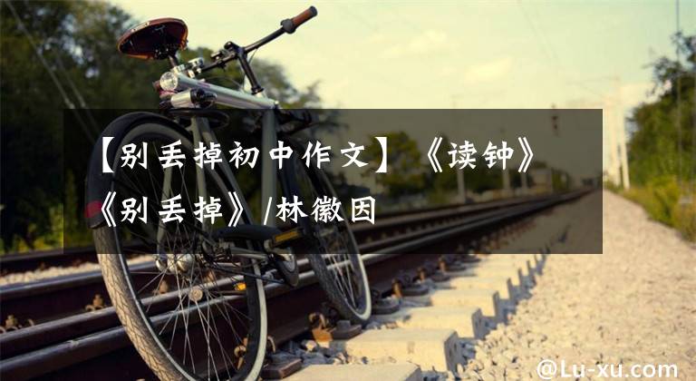 【别丢掉初中作文】《读钟》《别丢掉》/林徽因