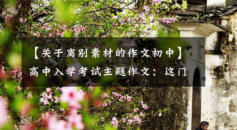 【关于离别素材的作文初中】高中入学考试主题作文:这门课,_ _ _ _ _ _ _ _ _ _“附范文三篇”