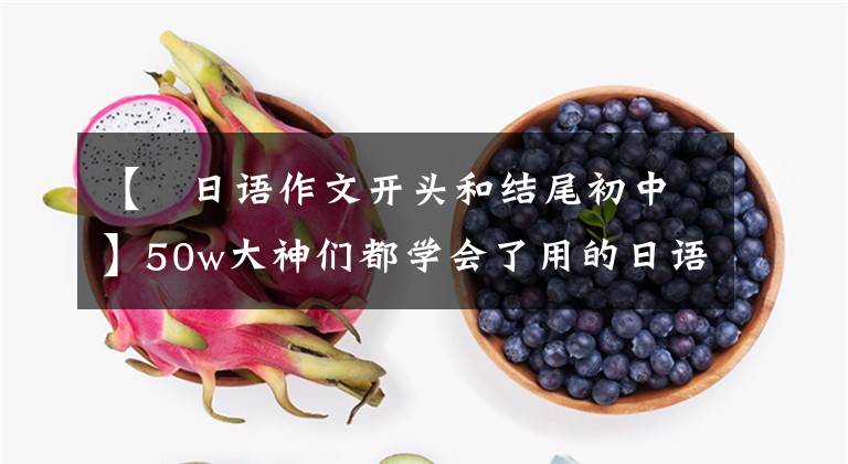 【傪日语作文开头和结尾初中】50w大神们都学会了用的日语作文开头结尾的技巧,不用担心作文。