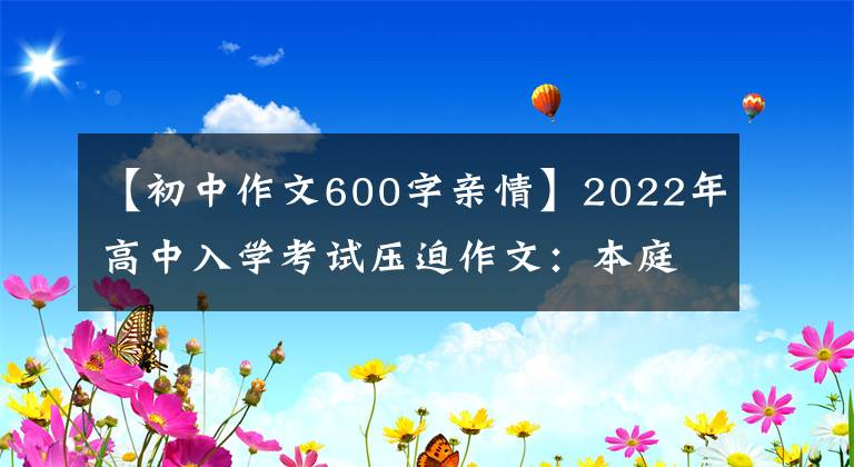 【初中作文600字亲情】2022年高中入学考试压迫作文：本庭作文《范文8篇》
