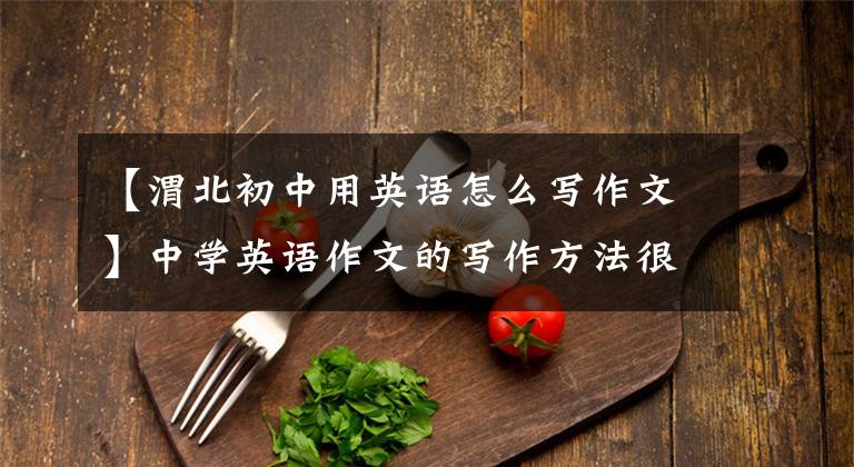 【渭北初中用英语怎么写作文】中学英语作文的写作方法很有用!