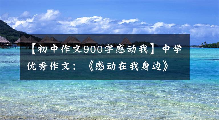 【初中作文900字感动我】中学优秀作文:《感动在我身边》范文(3篇)