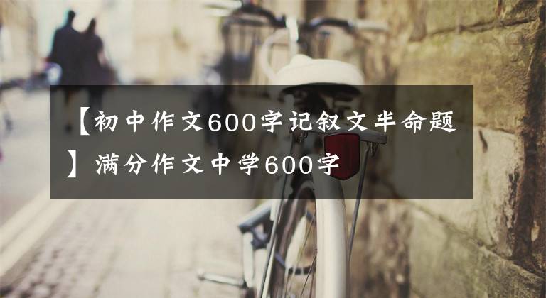 【初中作文600字记叙文半命题】满分作文中学600字
