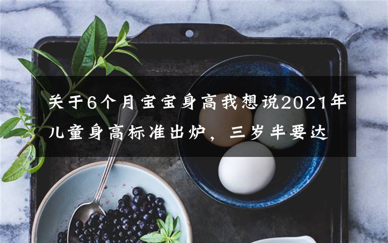 关于6个月宝宝身高我想说2021年儿童身高标准出炉,三岁半要达到一米,你家娃达标了吗