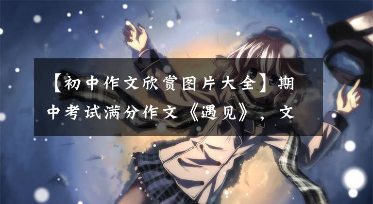 【初中作文欣赏图片大全】期中考试满分作文《遇见》,文笔非凡。考生胆子太大