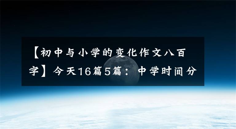 【初中与小学的变化作文八百字】今天16篇5篇:中学时间分享