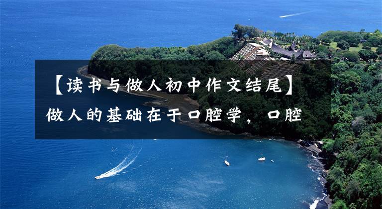 【读书与做人初中作文结尾】做人的基础在于口腔学,口腔学的宗旨是做人。优秀作文《求学与做人》